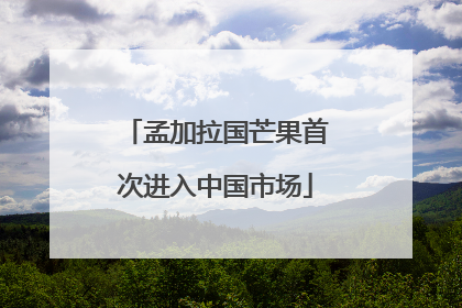 孟加拉国芒果首次进入中国市场