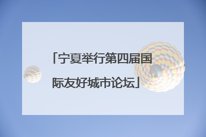 宁夏举行第四届国际友好城市论坛