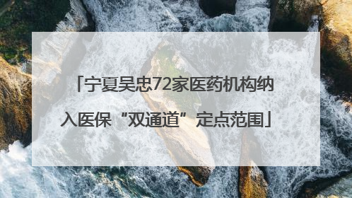 宁夏吴忠72家医药机构纳入医保“双通道”定点范围