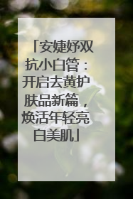 安婕妤双抗小白管：开启去黄护肤品新篇，焕活年轻亮白美肌