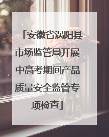 安徽省涡阳县市场监管局开展中高考期间产品质量安全监管专项检查