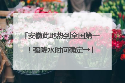 安徽此地热到全国第一！强降水时间确定→