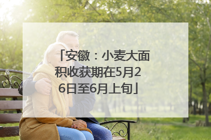 安徽：小麦大面积收获期在5月26日至6月上旬