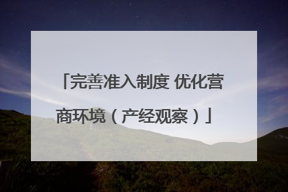 完善准入制度 优化营商环境（产经观察）