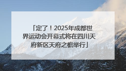 定了！2025年成都世界运动会开幕式将在四川天府新区天府之檐举行