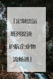 定制货运班列提速 护航企业物流畅通