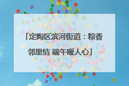 定陶区滨河街道：粽香邻里情 端午暖人心