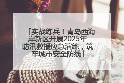 实战练兵！青岛西海岸新区开展2025年防汛救援应急演练，筑牢城市安全防线