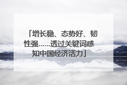 增长稳、态势好、韧性强……透过关键词感知中国经济活力