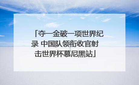 夺一金破一项世界纪录 中国队领衔收官射击世界杯慕尼黑站