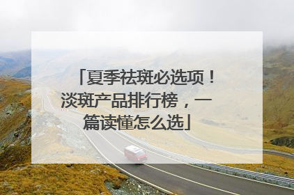 夏季祛斑必选项！淡斑产品排行榜，一篇读懂怎么选