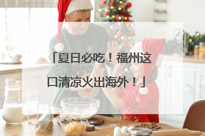 夏日必吃！福州这口清凉火出海外！