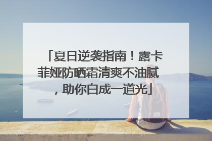夏日逆袭指南！露卡菲娅防晒霜清爽不油腻，助你白成一道光