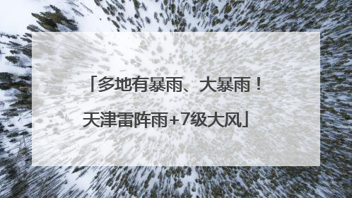 多地有暴雨、大暴雨！天津雷阵雨+7级大风
