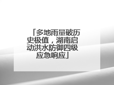 多地雨量破历史极值，湖南启动洪水防御四级应急响应