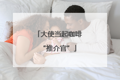 大使当起咖啡“推介官”