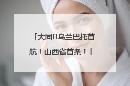 大同⇌乌兰巴托首航！山西省首条！