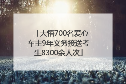 大悟700名爱心车主9年义务接送考生8300余人次