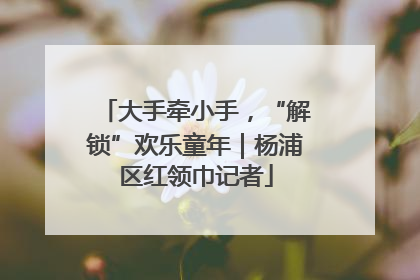 大手牵小手，“解锁”欢乐童年｜杨浦区红领巾记者