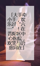 大手牵小手，欢乐过“六一”！在普陀区中心医院，欢笑与治愈同在