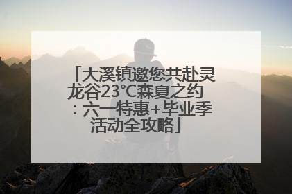 大溪镇邀您共赴灵龙谷23℃森夏之约：六一特惠+毕业季活动全攻略