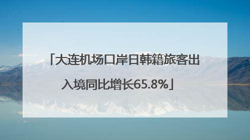 大连机场口岸日韩籍旅客出入境同比增长65.8%