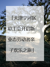 天津宁河区总工会开启新业态劳动者亲子欢乐之旅