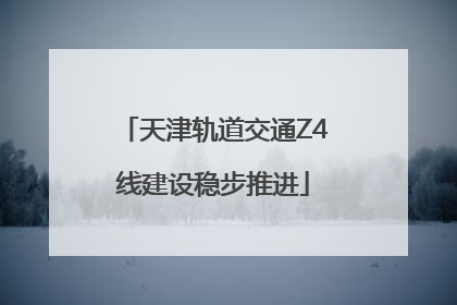 天津轨道交通Z4线建设稳步推进