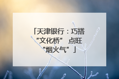 天津银行：巧搭“文化桥” 点旺“烟火气”