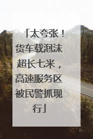 太夸张！货车载泡沫超长七米，高速服务区被民警抓现行