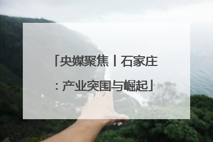 央媒聚焦丨石家庄：产业突围与崛起