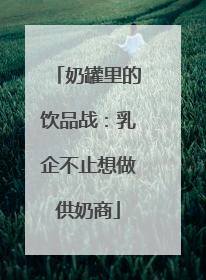 奶罐里的饮品战：乳企不止想做供奶商