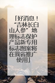 好消息！“吉林长白山人参”地理标志保护产品新专用标志图案将在我省推广使用