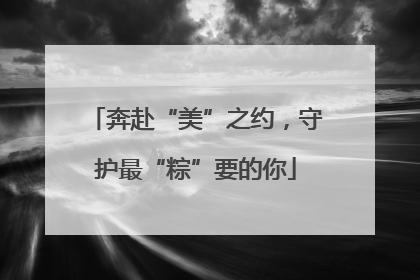 奔赴“美”之约，守护最“粽”要的你