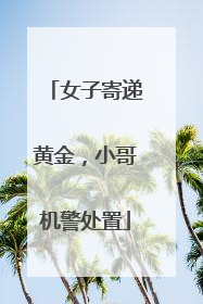 女子寄递黄金，小哥机警处置