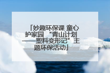 妙趣环保课 童心护家园 “青山计划——塑料变形记”主题环保活动