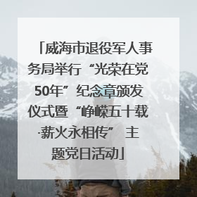 威海市退役军人事务局举行“光荣在党50年”纪念章颁发仪式暨“峥嵘五十载·薪火永相传” 主题党日活动