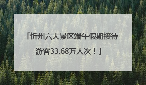 忻州六大景区端午假期接待游客33.68万人次！