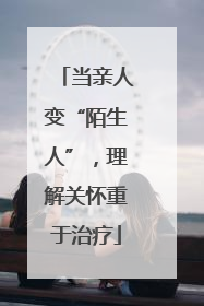 当亲人变“陌生人”，理解关怀重于治疗