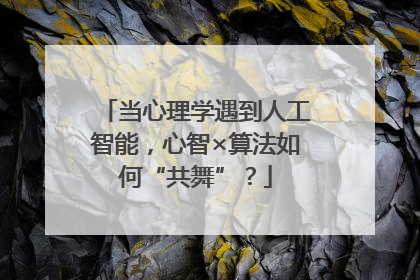 当心理学遇到人工智能，心智×算法如何“共舞”？