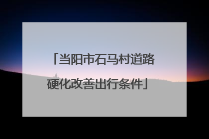 当阳市石马村道路硬化改善出行条件