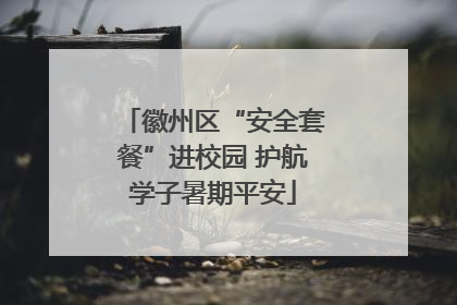 徽州区“安全套餐”进校园 护航学子暑期平安