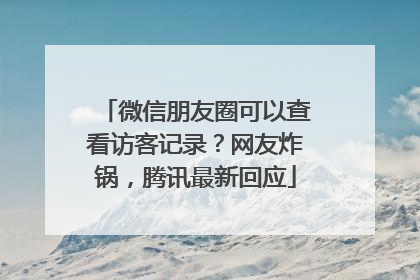 微信朋友圈可以查看访客记录？网友炸锅，腾讯最新回应