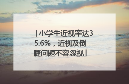 小学生近视率达35.6%，近视及倒睫问题不容忽视
