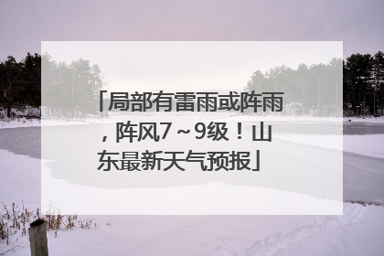 局部有雷雨或阵雨，阵风7～9级！山东最新天气预报