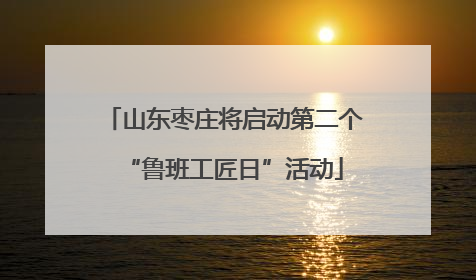 山东枣庄将启动第二个“鲁班工匠日”活动