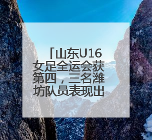 山东U16女足全运会获第四，三名潍坊队员表现出色！