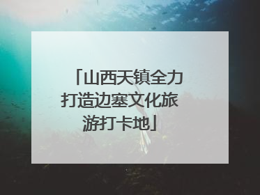 山西天镇全力打造边塞文化旅游打卡地