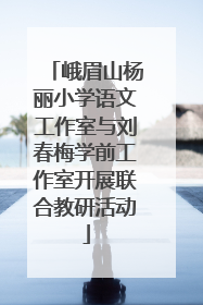 峨眉山杨丽小学语文工作室与刘春梅学前工作室开展联合教研活动