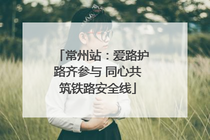 常州站：爱路护路齐参与 同心共筑铁路安全线